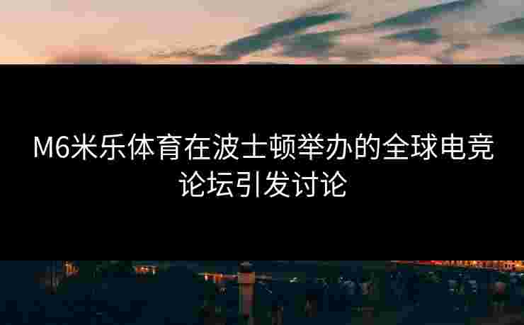 M6米乐体育在波士顿举办的全球电竞论坛引发讨论