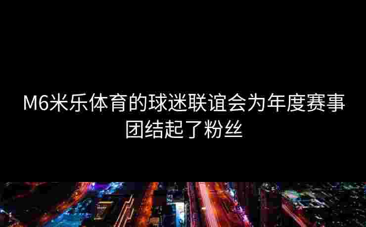 M6米乐体育的球迷联谊会为年度赛事团结起了粉丝