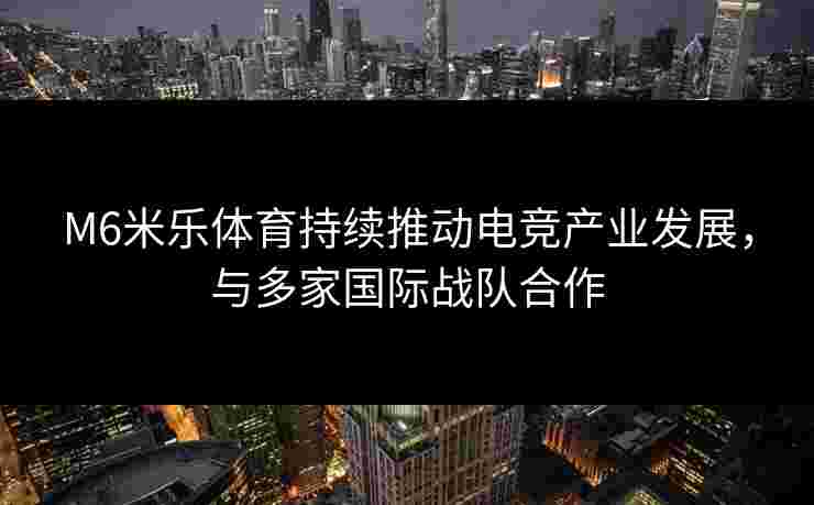 M6米乐体育持续推动电竞产业发展，与多家国际战队合作