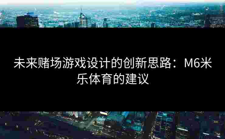 未来赌场游戏设计的创新思路：M6米乐体育的建议