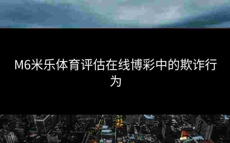 M6米乐体育评估在线博彩中的欺诈行为
