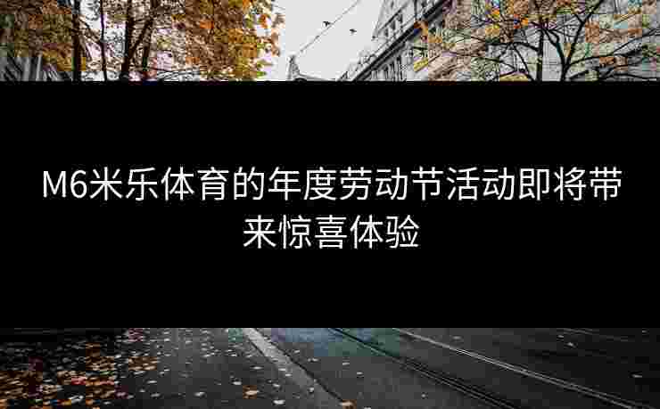 M6米乐体育的年度劳动节活动即将带来惊喜体验
