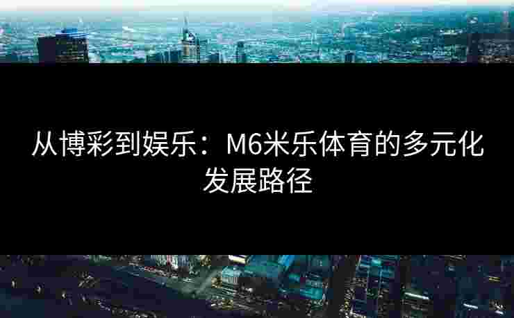 从博彩到娱乐：M6米乐体育的多元化发展路径