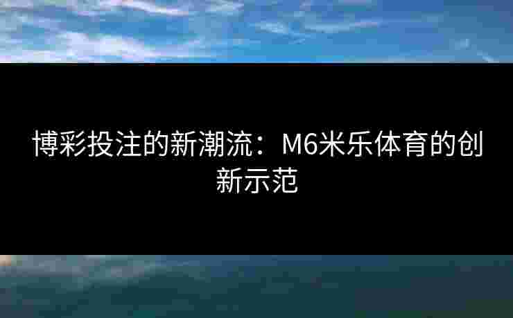 博彩投注的新潮流：M6米乐体育的创新示范