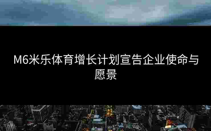 M6米乐体育增长计划宣告企业使命与愿景