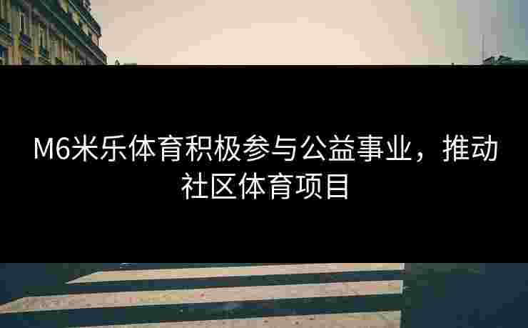 M6米乐体育积极参与公益事业，推动社区体育项目