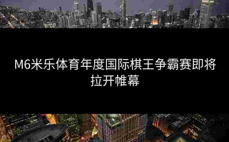 M6米乐体育年度国际棋王争霸赛即将拉开帷幕