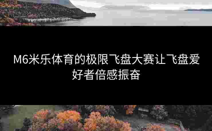 M6米乐体育的极限飞盘大赛让飞盘爱好者倍感振奋