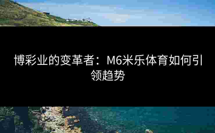 博彩业的变革者：M6米乐体育如何引领趋势