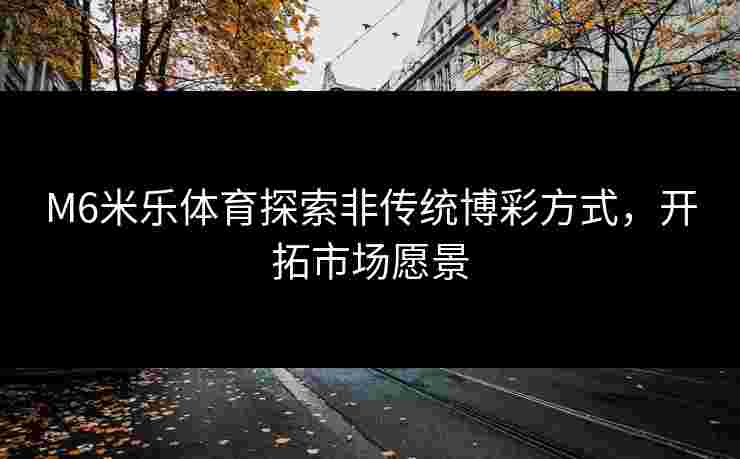 M6米乐体育探索非传统博彩方式，开拓市场愿景
