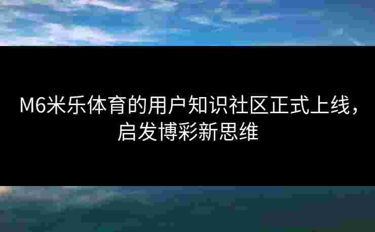 M6米乐体育的用户知识社区正式上线，启发博彩新思维