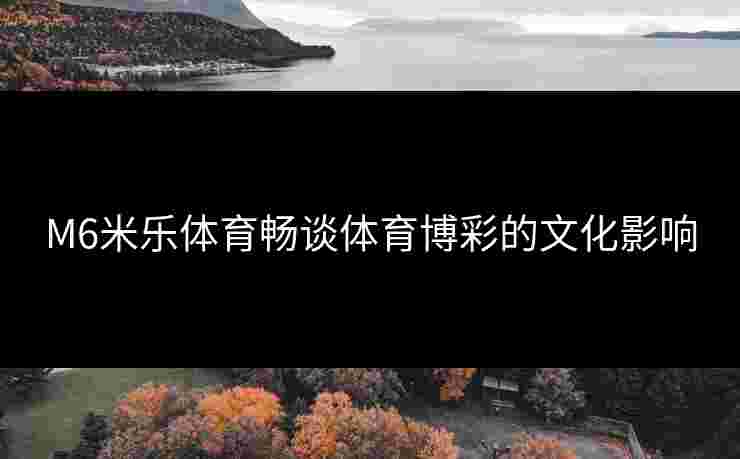 M6米乐体育畅谈体育博彩的文化影响