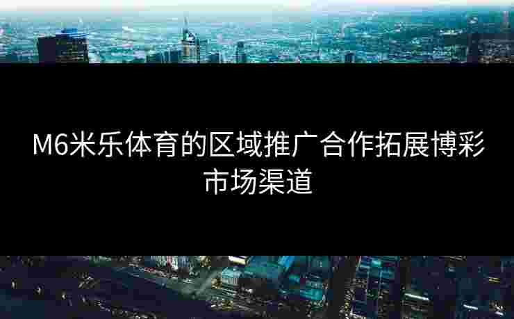 M6米乐体育的区域推广合作拓展博彩市场渠道