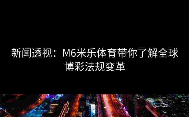 新闻透视：M6米乐体育带你了解全球博彩法规变革