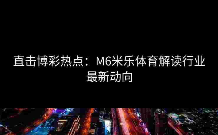 直击博彩热点：M6米乐体育解读行业最新动向