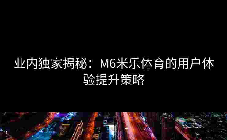 业内独家揭秘：M6米乐体育的用户体验提升策略