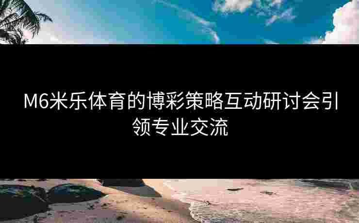 M6米乐体育的博彩策略互动研讨会引领专业交流