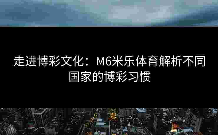 走进博彩文化：M6米乐体育解析不同国家的博彩习惯