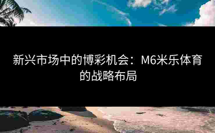 新兴市场中的博彩机会：M6米乐体育的战略布局