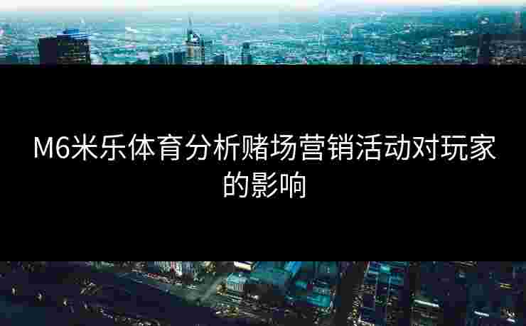 M6米乐体育分析赌场营销活动对玩家的影响