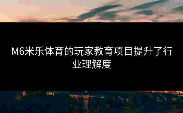 M6米乐体育的玩家教育项目提升了行业理解度