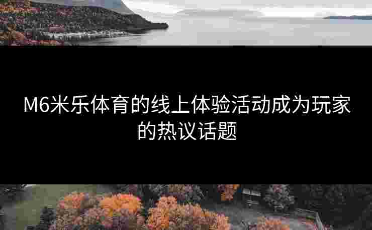 M6米乐体育的线上体验活动成为玩家的热议话题