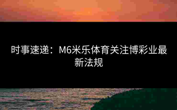 时事速递：M6米乐体育关注博彩业最新法规