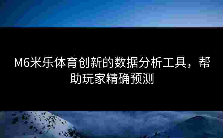 M6米乐体育创新的数据分析工具，帮助玩家精确预测