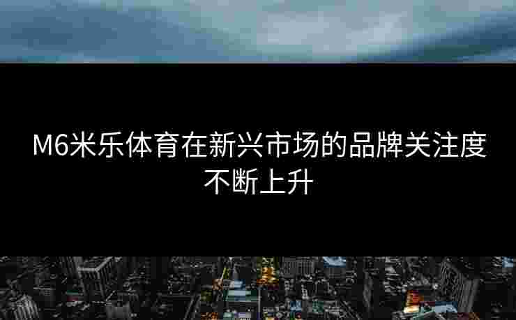 M6米乐体育在新兴市场的品牌关注度不断上升
