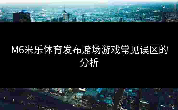 M6米乐体育发布赌场游戏常见误区的分析