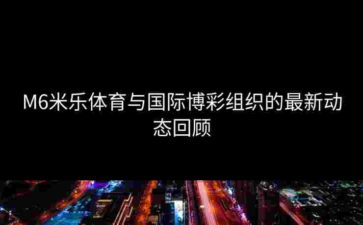 M6米乐体育与国际博彩组织的最新动态回顾