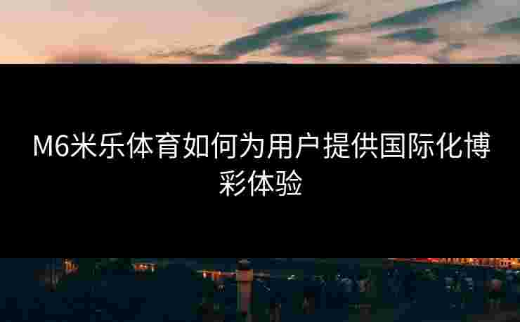 M6米乐体育如何为用户提供国际化博彩体验