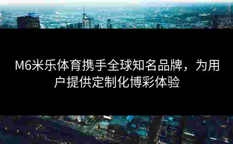 M6米乐体育携手全球知名品牌，为用户提供定制化博彩体验