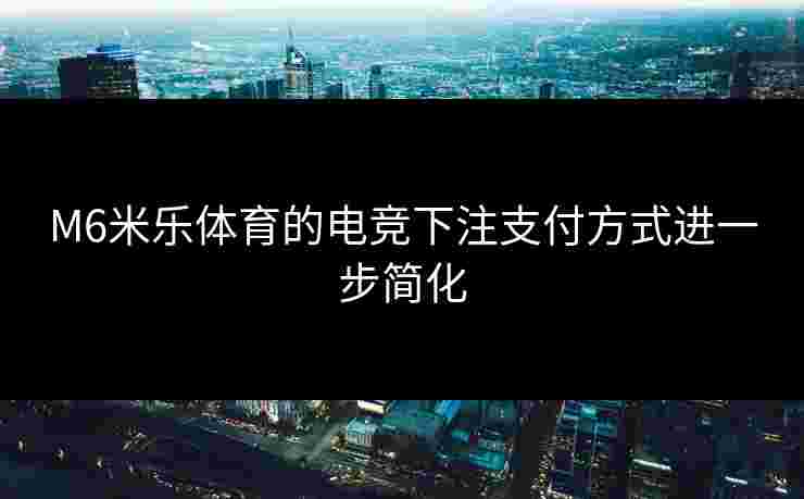 M6米乐体育的电竞下注支付方式进一步简化