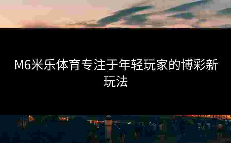 M6米乐体育专注于年轻玩家的博彩新玩法