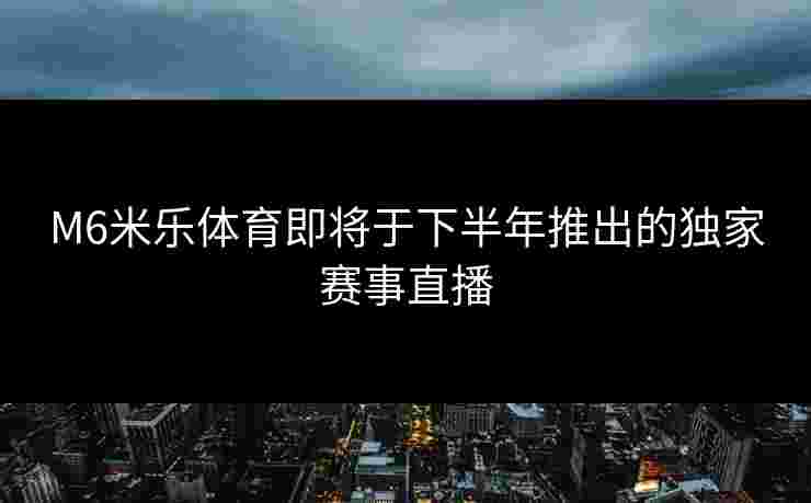 M6米乐体育即将于下半年推出的独家赛事直播