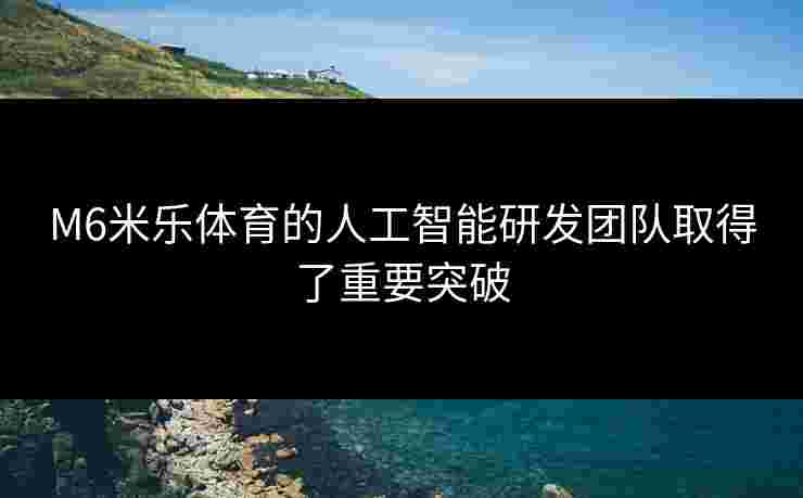 M6米乐体育的人工智能研发团队取得了重要突破