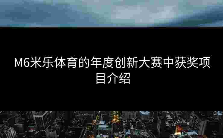 M6米乐体育的年度创新大赛中获奖项目介绍