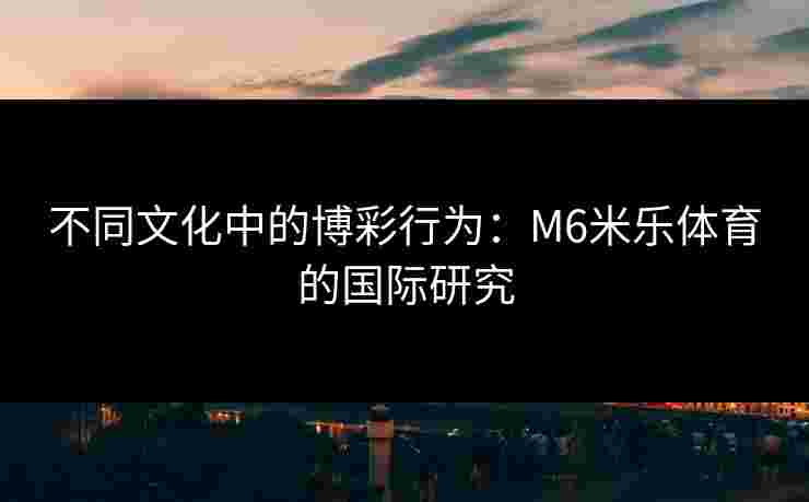 不同文化中的博彩行为：M6米乐体育的国际研究