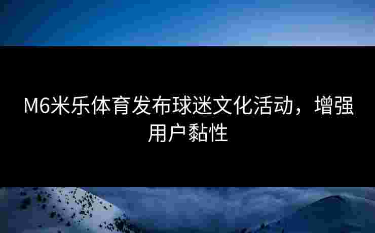 M6米乐体育发布球迷文化活动，增强用户黏性