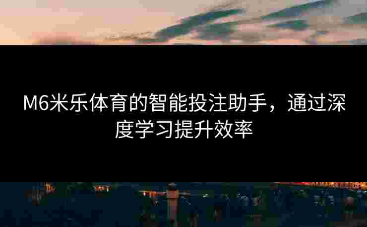 M6米乐体育的智能投注助手，通过深度学习提升效率