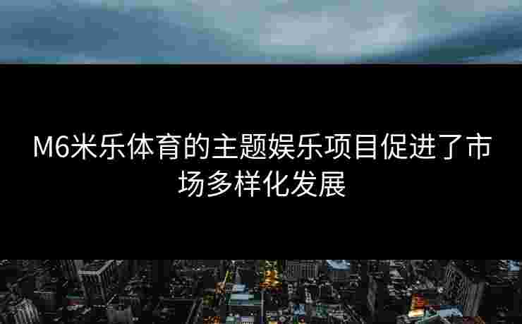 M6米乐体育的主题娱乐项目促进了市场多样化发展