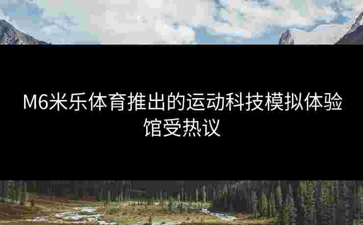 M6米乐体育推出的运动科技模拟体验馆受热议