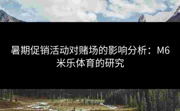 暑期促销活动对赌场的影响分析：M6米乐体育的研究
