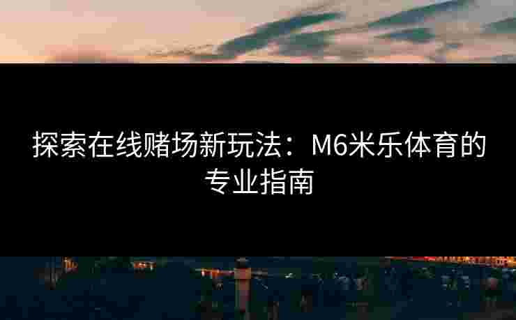 探索在线赌场新玩法：M6米乐体育的专业指南