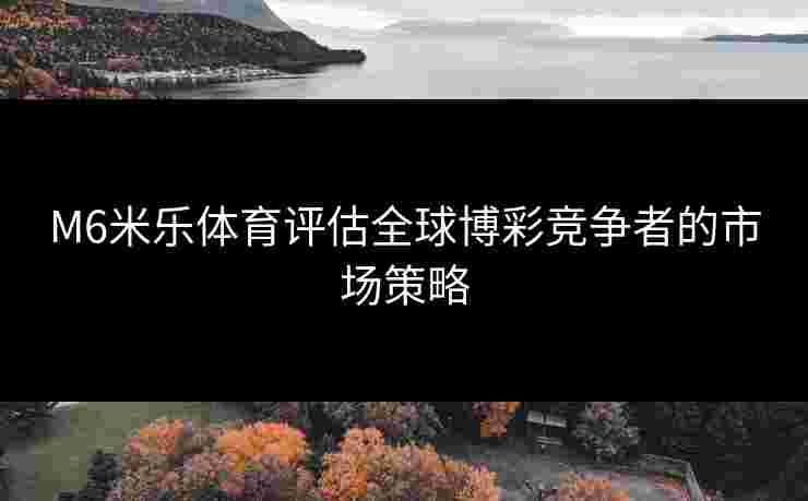 M6米乐体育评估全球博彩竞争者的市场策略