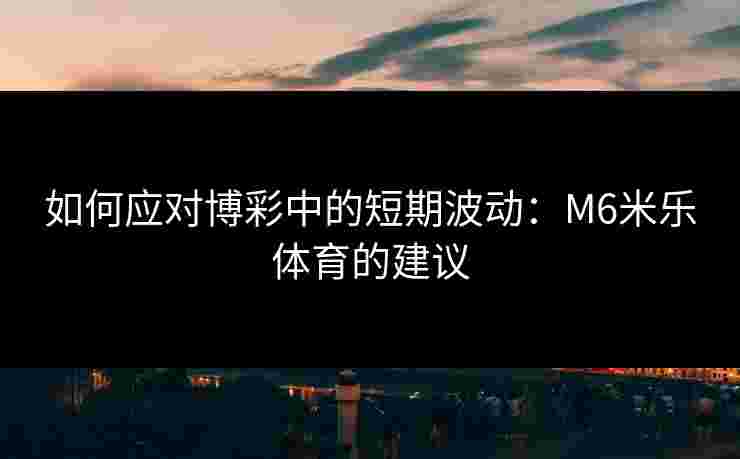 如何应对博彩中的短期波动：M6米乐体育的建议