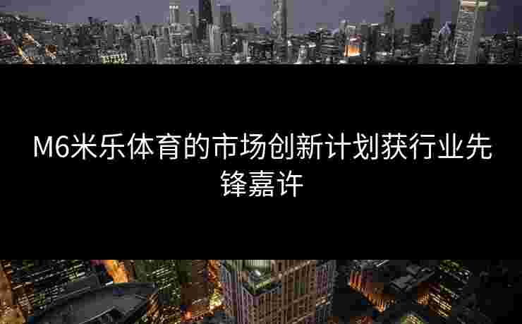 M6米乐体育的市场创新计划获行业先锋嘉许