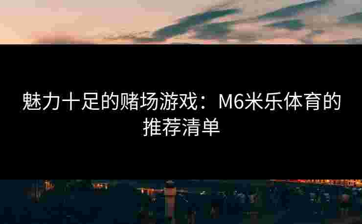 魅力十足的赌场游戏：M6米乐体育的推荐清单