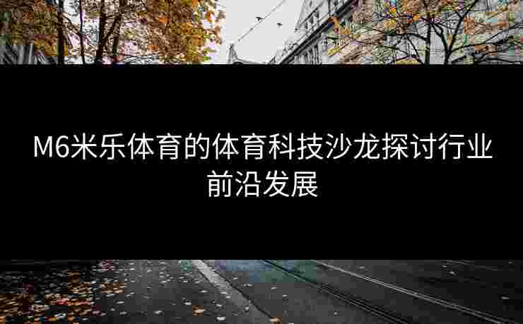 M6米乐体育的体育科技沙龙探讨行业前沿发展